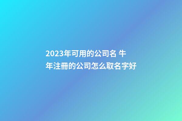 2023年可用的公司名 牛年注冊的公司怎么取名字好-第1張-公司起名-玄機派